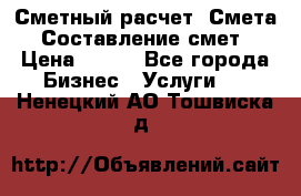 Сметный расчет. Смета. Составление смет › Цена ­ 500 - Все города Бизнес » Услуги   . Ненецкий АО,Тошвиска д.